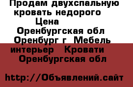 Продам двухспальную кровать недорого.  › Цена ­ 2 000 - Оренбургская обл., Оренбург г. Мебель, интерьер » Кровати   . Оренбургская обл.